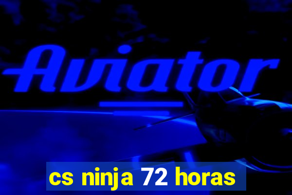 cs ninja 72 horas